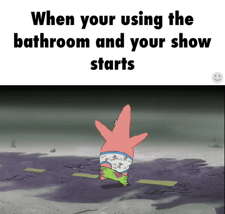 When you're using the bathroom and your show starts