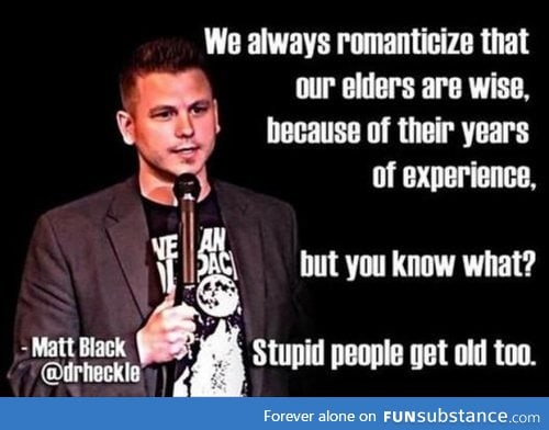 Stupid people get old too!