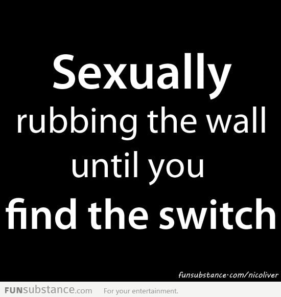 S*xually rubbing the wall until you find the switch