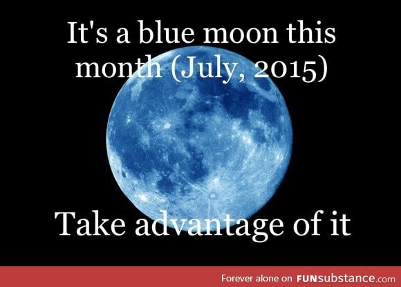 Once in a blue moon you said, right?