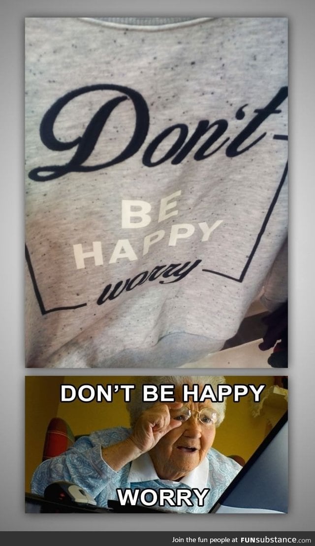 Don't be happy! Worry!