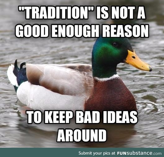 "Tradition" is not a good enough reason to keep bad ideas around