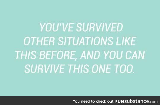 you have survived every single shit life throws at you for years and that's pretty big