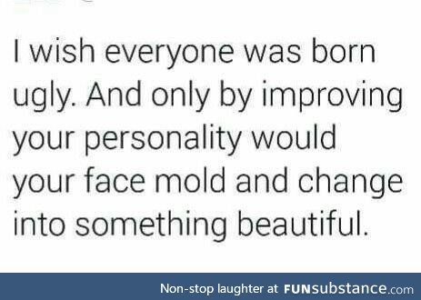 Or being born normal and then getting uglier every time one does something shitty