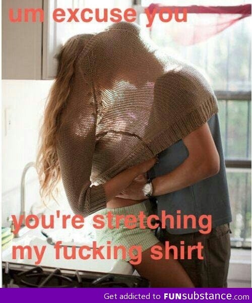 You're stretching my shirt