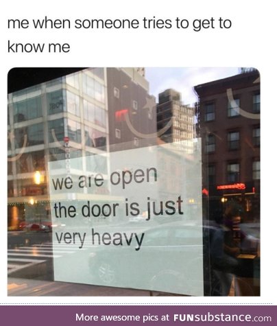 When someone tries to get to know me (The door is just heavy)