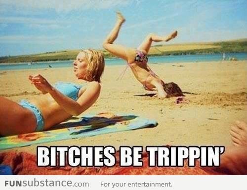 B*tches be trippin'