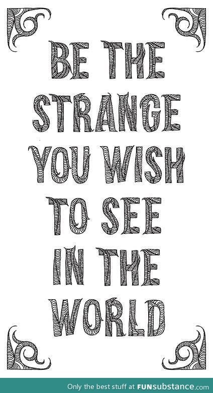 Be The Strange You Wish To See In The World...