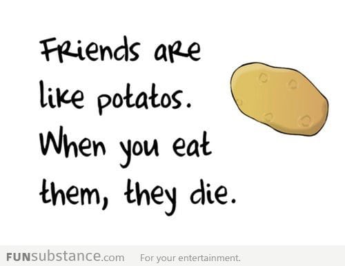 Friends are like potatos