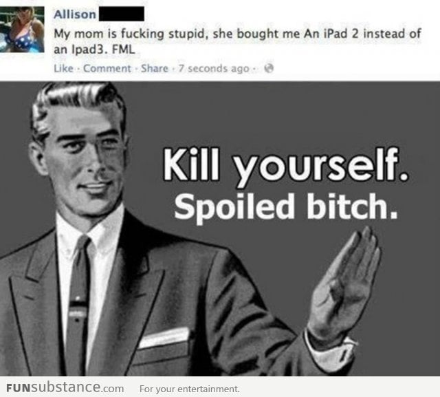 Kill yourself.. you spoiled b*tch