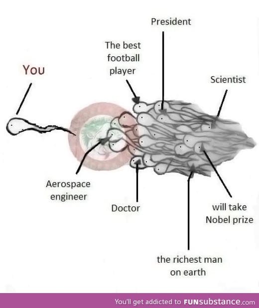 Remember that you're the sperm who won