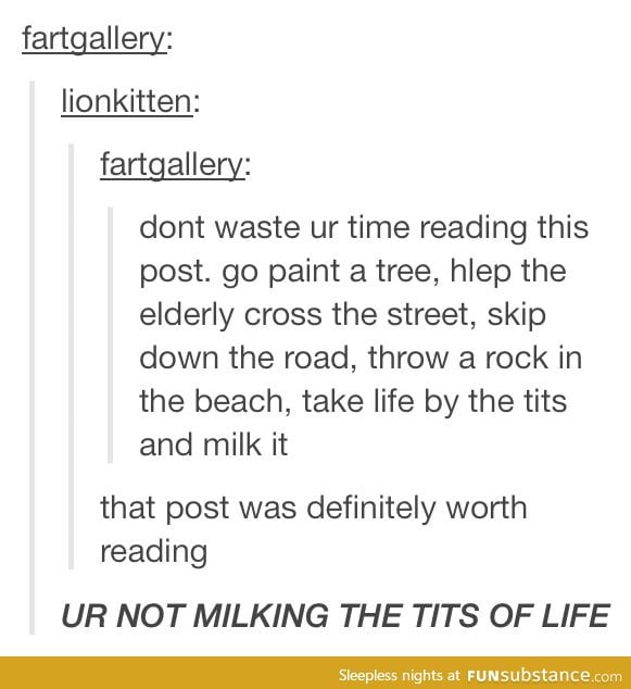 Grab life by the t*ts and milk it