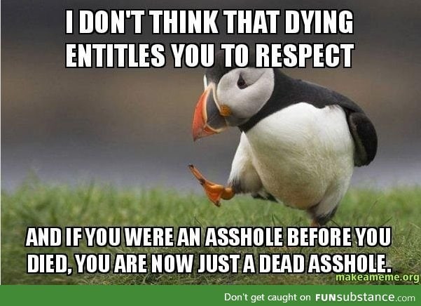 "have some respect for the dead?" why? I don't think they give a f*ck