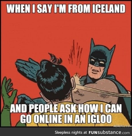 It's very simple. I don't live in a f**king igloo!