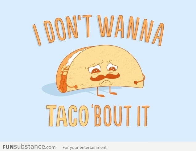 I don't wanna taco bout it