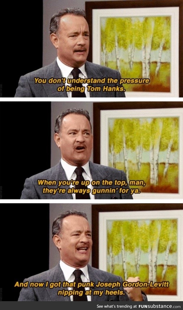 You don't understand the pressure of being Tom Hanks