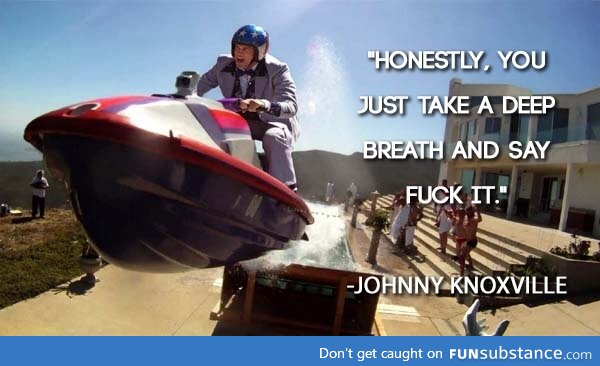 Wise words of Johnny Knoxville