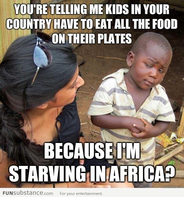 There are starving kids in Africa!!