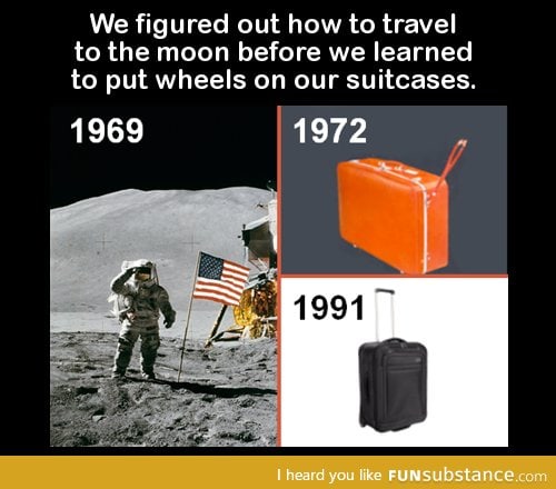 We figured out how to travel to the moon before we learned to put wheels on our suitcases