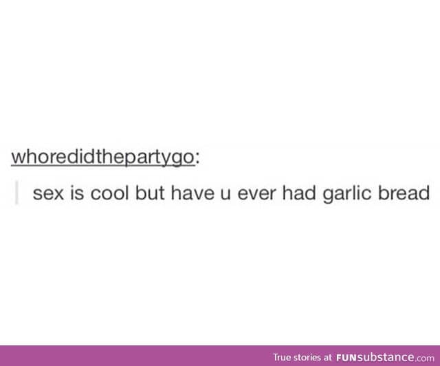Garlic bread is love, garlic bread is life.