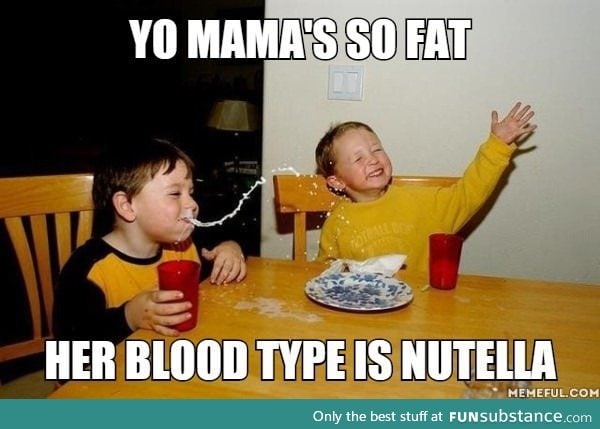 Yo mama's so fat. Her blood type is nutella