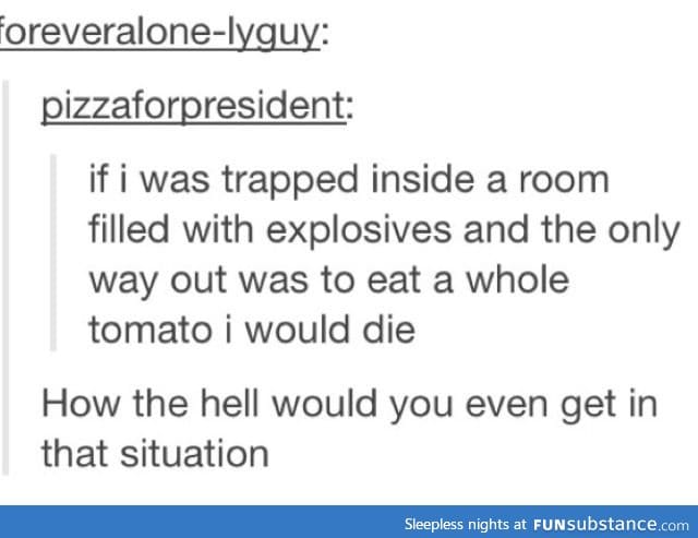Tomatoes are so gross I would die too