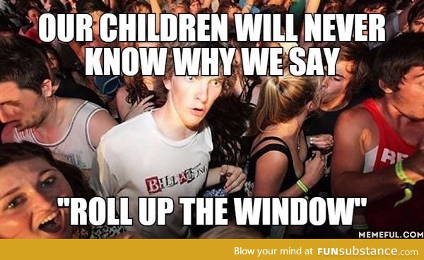 Our Children will never know why we say. "Roll up the Window"