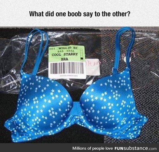 What did the left boob say to the right boob