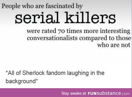 I'm not into serial killers... *closes tabs of bones, criminal minds, and sherlock*