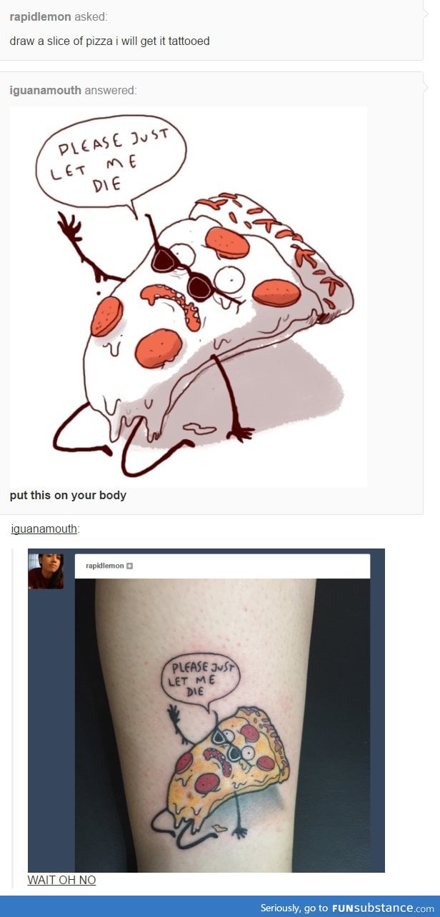 Why wouldn't you tattoo pizza on yourself? Why not on your forehead?
