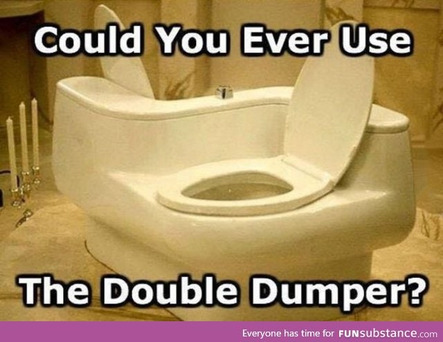 Would you use the double dumper?