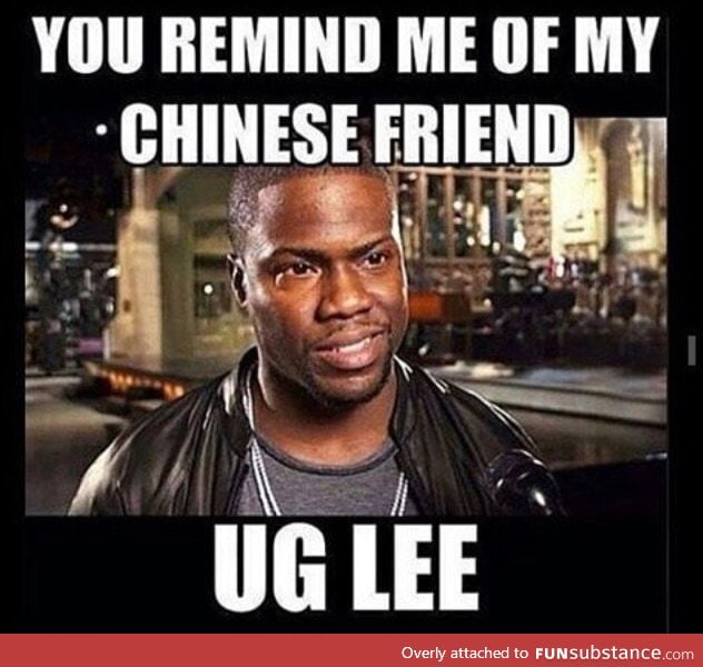 You remind me of my chinese friend....