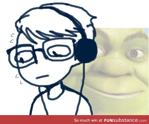 *When I´m listening to a good song but it was in a shrek film so the entire time I´m like*