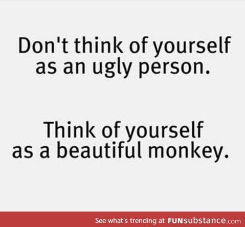 Dont think of yourself as an ugly person...