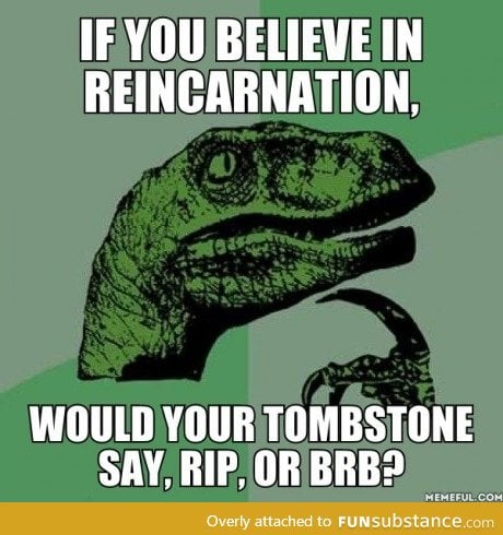 If you believe in reincarnation...