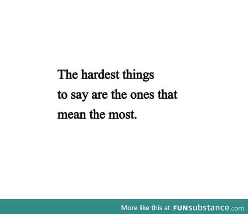 The hardest things to say are the ones that mean the most.﻿