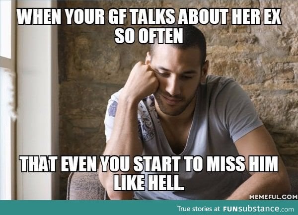 That feeling of missing your gf's ex