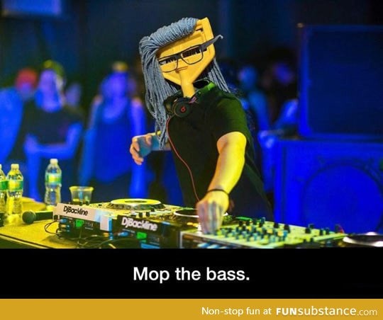 When you replace skrillex with a mop