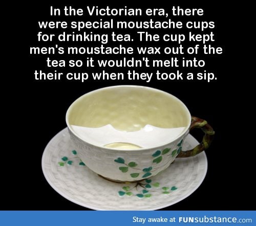 In the Victorian era, there were special moustache cups for drinking tea