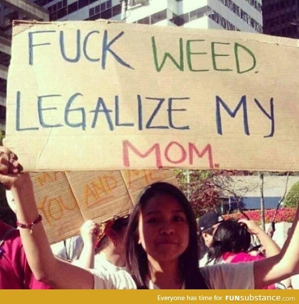 f*ck weed, legalize my mom