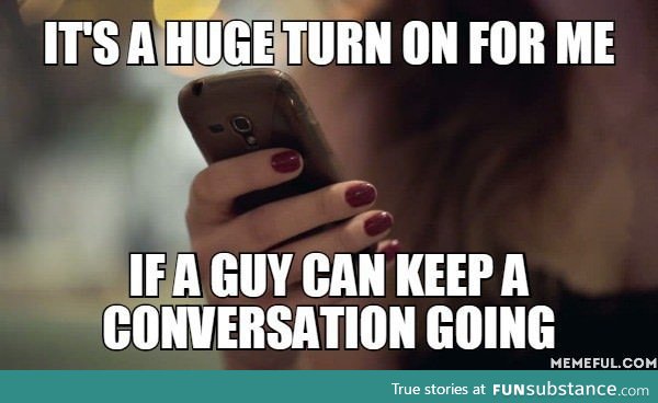 Being a girl who has trouble keeping a conversation going