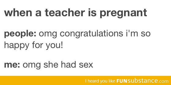 My reaction when the teacher is pregnant