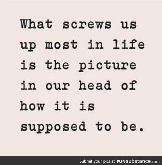 The thing that screws us up most in life