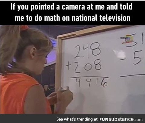 I'm good at math but I'd be too nervous *faints*