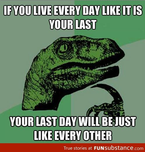 If You Live Every Day Like It Is Your Last