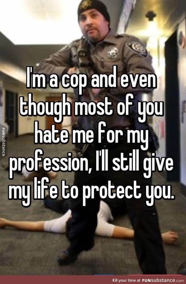 Cop here. Yes I would give my life to protect everyone