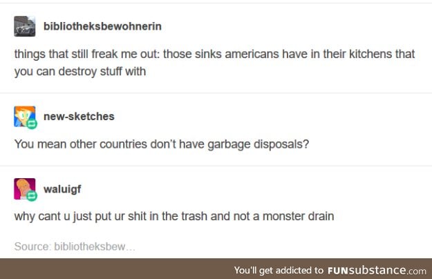 Confession: I'm American and have never even seen an actual garbage disposal.