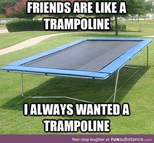 Friends are just like trampolines