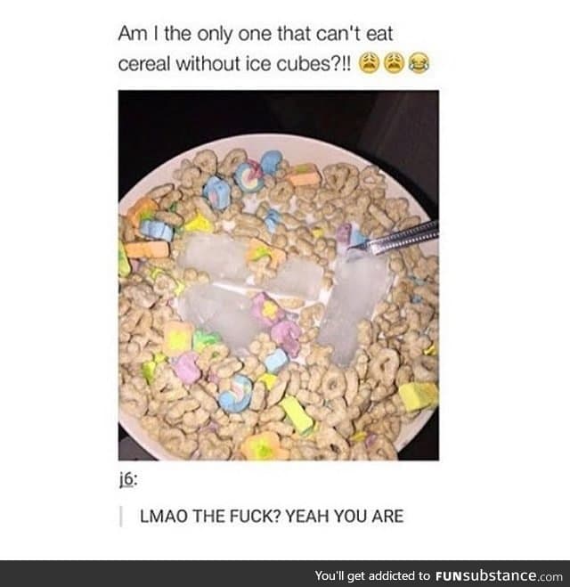 Why does your cereal have ice cubes in it?
