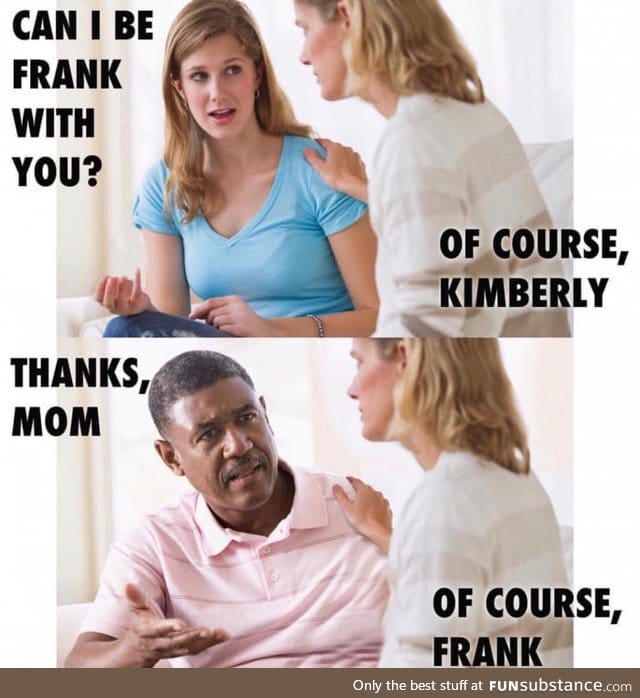 You just have to be Frank sometimes